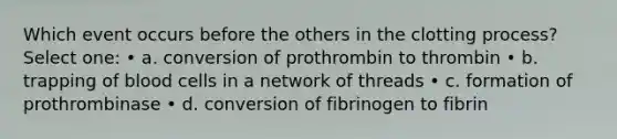 Which event occurs before the others in the clotting process? Select one: • a. conversion of prothrombin to thrombin • b. trapping of blood cells in a network of threads • c. formation of prothrombinase • d. conversion of fibrinogen to fibrin