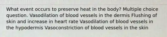 What event occurs to preserve heat in the body? Multiple choice question. Vasodilation of blood vessels in the dermis Flushing of skin and increase in heart rate Vasodilation of blood vessels in the hypodermis Vasoconstriction of blood vessels in the skin