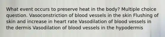 What event occurs to preserve heat in the body? Multiple choice question. Vasoconstriction of blood vessels in the skin Flushing of skin and increase in heart rate Vasodilation of blood vessels in <a href='https://www.questionai.com/knowledge/kEsXbG6AwS-the-dermis' class='anchor-knowledge'>the dermis</a> Vasodilation of blood vessels in <a href='https://www.questionai.com/knowledge/ktsCAWWU5U-the-hypodermis' class='anchor-knowledge'>the hypodermis</a>