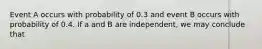 Event A occurs with probability of 0.3 and event B occurs with probability of 0.4. If a and B are independent, we may conclude that