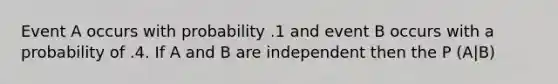 Event A occurs with probability .1 and event B occurs with a probability of .4. If A and B are independent then the P (A|B)