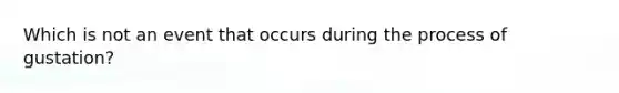 Which is not an event that occurs during the process of gustation?