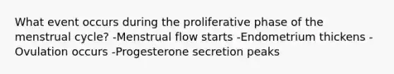 What event occurs during the proliferative phase of the menstrual cycle? -Menstrual flow starts -Endometrium thickens -Ovulation occurs -Progesterone secretion peaks