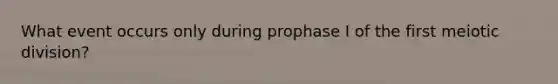 What event occurs only during prophase I of the first meiotic division?