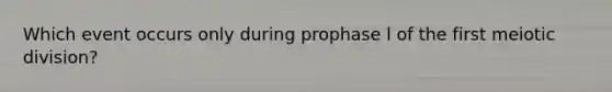 Which event occurs only during prophase l of the first meiotic division?