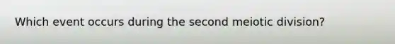 Which event occurs during the second meiotic division?