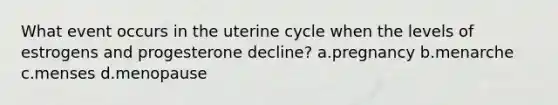 What event occurs in the uterine cycle when the levels of estrogens and progesterone decline? a.pregnancy b.menarche c.menses d.menopause