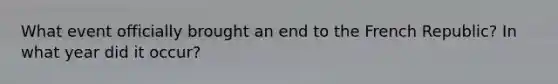 What event officially brought an end to the French Republic? In what year did it occur?