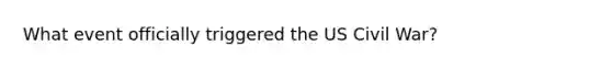 What event officially triggered the US Civil War?