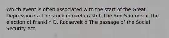 Which event is often associated with the start of the Great Depression? a.The stock market crash b.The Red Summer c.The election of Franklin D. Roosevelt d.The passage of the Social Security Act