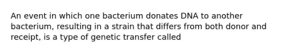 An event in which one bacterium donates DNA to another bacterium, resulting in a strain that differs from both donor and receipt, is a type of genetic transfer called