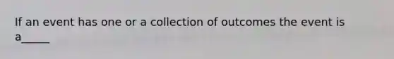 If an event has one or a collection of outcomes the event is a_____