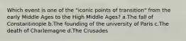 Which event is one of the "iconic points of transition" from the early Middle Ages to the High Middle Ages? a.The fall of Constantinople b.The founding of the university of Paris c.The death of Charlemagne d.The Crusades