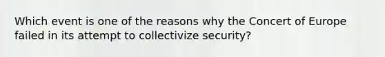 Which event is one of the reasons why the Concert of Europe failed in its attempt to collectivize security?