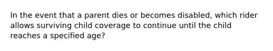 In the event that a parent dies or becomes disabled, which rider allows surviving child coverage to continue until the child reaches a specified age?