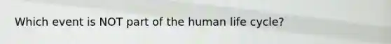 Which event is NOT part of the human life cycle?