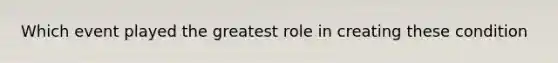 Which event played the greatest role in creating these condition