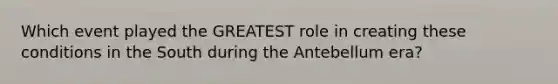 Which event played the GREATEST role in creating these conditions in the South during the Antebellum era?