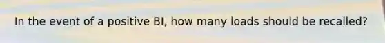 In the event of a positive BI, how many loads should be recalled?