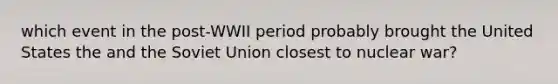 which event in the post-WWII period probably brought the United States the and the Soviet Union closest to nuclear war?