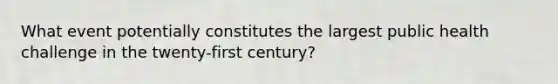 What event potentially constitutes the largest public health challenge in the twenty-first century?