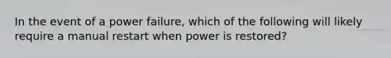 In the event of a power failure, which of the following will likely require a manual restart when power is restored?