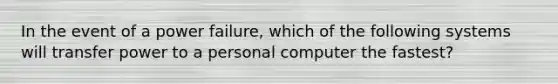 In the event of a power failure, which of the following systems will transfer power to a personal computer the fastest?