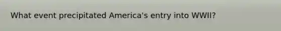 What event precipitated America's entry into WWII?