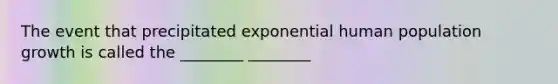 The event that precipitated exponential human population growth is called the ________ ________