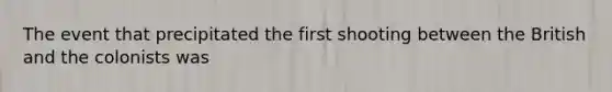 The event that precipitated the first shooting between the British and the colonists was