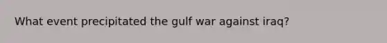 What event precipitated the gulf war against iraq?