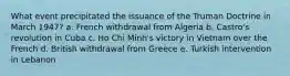 What event precipitated the issuance of the Truman Doctrine in March 1947? a. French withdrawal from Algeria b. Castro's revolution in Cuba c. Ho Chi Minh's victory in Vietnam over the French d. British withdrawal from Greece e. Turkish intervention in Lebanon