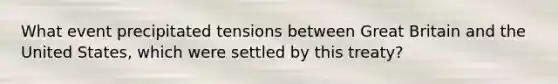 What event precipitated tensions between Great Britain and the United States, which were settled by this treaty?