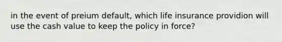 in the event of preium default, which life insurance providion will use the cash value to keep the policy in force?