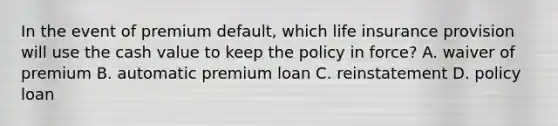 In the event of premium default, which life insurance provision will use the cash value to keep the policy in force? A. waiver of premium B. automatic premium loan C. reinstatement D. policy loan