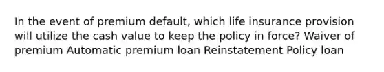 In the event of premium default, which life insurance provision will utilize the cash value to keep the policy in force? Waiver of premium Automatic premium loan Reinstatement Policy loan