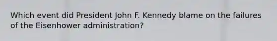 Which event did President John F. Kennedy blame on the failures of the Eisenhower administration?