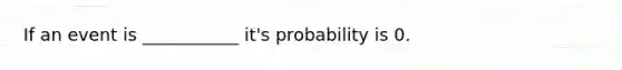 If an event is ___________ it's probability is 0.