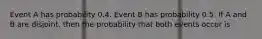 Event A has probability 0.4. Event B has probability 0.5. If A and B are disjoint, then the probability that both events occur is