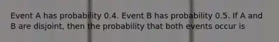 Event A has probability 0.4. Event B has probability 0.5. If A and B are disjoint, then the probability that both events occur is