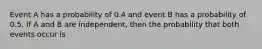 Event A has a probability of 0.4 and event B has a probability of 0.5. If A and B are independent, then the probability that both events occur is