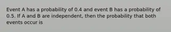 Event A has a probability of 0.4 and event B has a probability of 0.5. If A and B are independent, then the probability that both events occur is