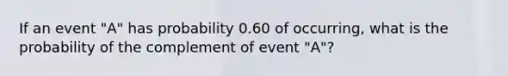 If an event "A" has probability 0.60 of occurring, what is the probability of the complement of event "A"?