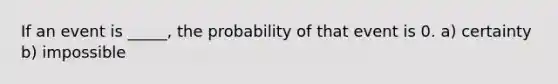 If an event is _____, the probability of that event is 0. a) certainty b) impossible