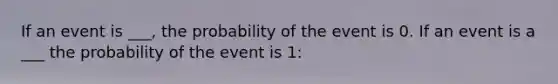 If an event is ___, the probability of the event is 0. If an event is a ___ the probability of the event is 1: