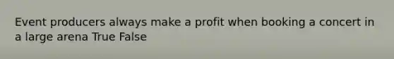 Event producers always make a profit when booking a concert in a large arena True False