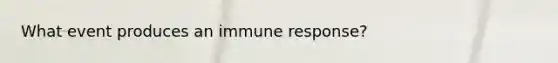 What event produces an immune response?