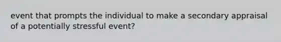 event that prompts the individual to make a secondary appraisal of a potentially stressful event?