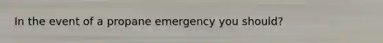 In the event of a propane emergency you should?