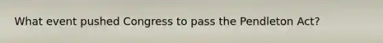 What event pushed Congress to pass the Pendleton Act?